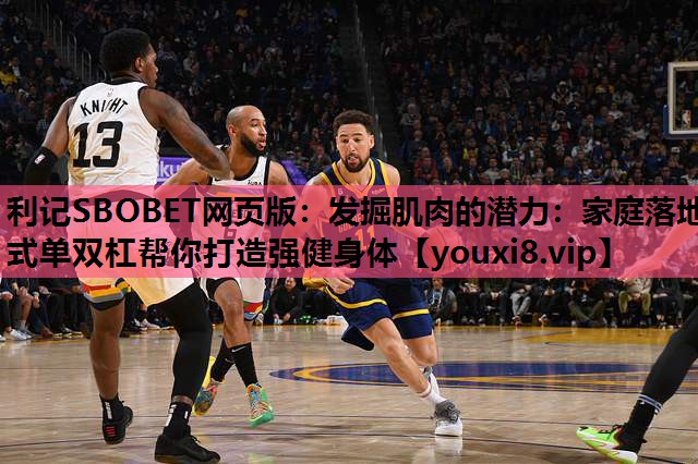 利记SBOBET网页版：发掘肌肉的潜力：家庭落地式单双杠帮你打造强健身体