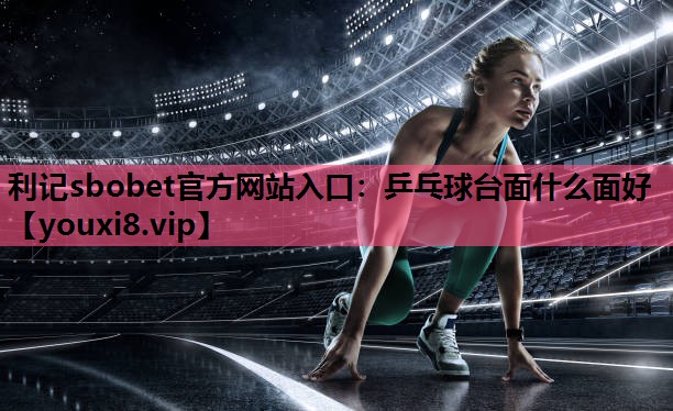 利记sbobet官方网站入口：乒乓球台面什么面好