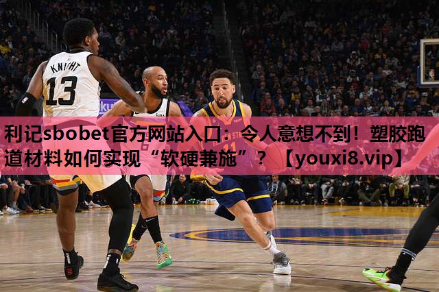 利记sbobet官方网站入口：令人意想不到！塑胶跑道材料如何实现“软硬兼施”？