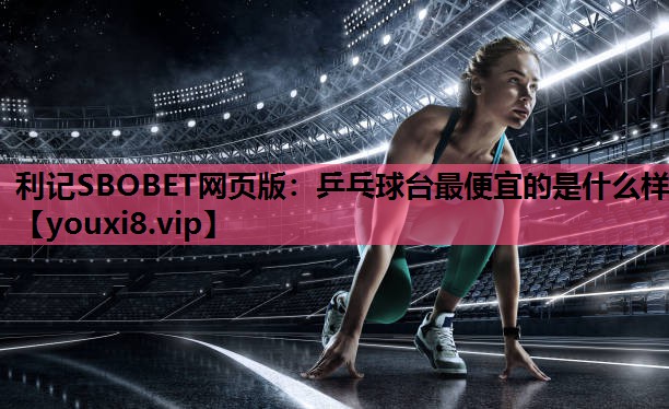 利记SBOBET网页版：乒乓球台最便宜的是什么样