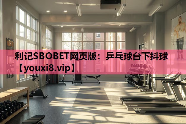 利记SBOBET网页版：乒乓球台下抖球