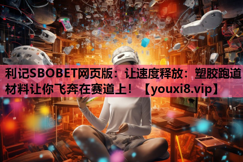 利记SBOBET网页版：让速度释放：塑胶跑道材料让你飞奔在赛道上！