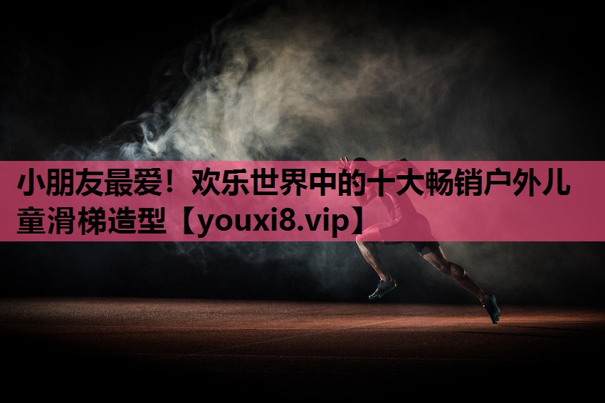 小朋友最爱！欢乐世界中的十大畅销户外儿童滑梯造型