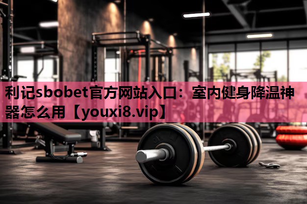 利记sbobet官方网站入口：室内健身降温神器怎么用