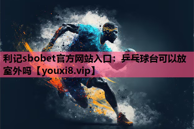 利记sbobet官方网站入口：乒乓球台可以放室外吗