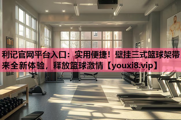 利记官网平台入口：实用便捷！壁挂三式篮球架带来全新体验，释放篮球激情