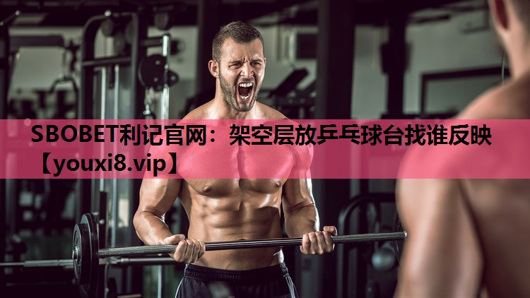 SBOBET利记官网：架空层放乒乓球台找谁反映