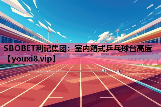 SBOBET利记集团：室内箱式乒乓球台高度