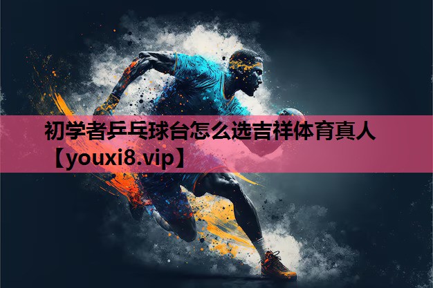 初学者乒乓球台怎么选吉祥体育真人