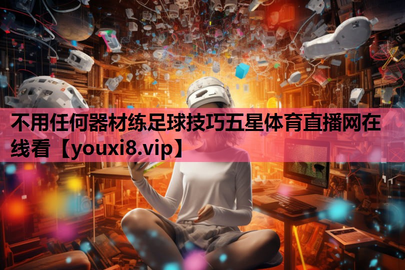 不用任何器材练足球技巧五星体育直播网在线看