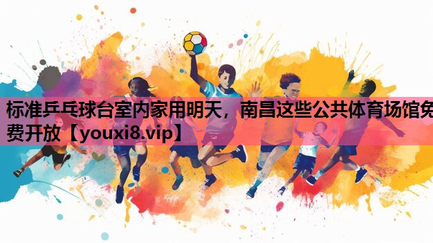 标准乒乓球台室内家用明天，南昌这些公共体育场馆免费开放