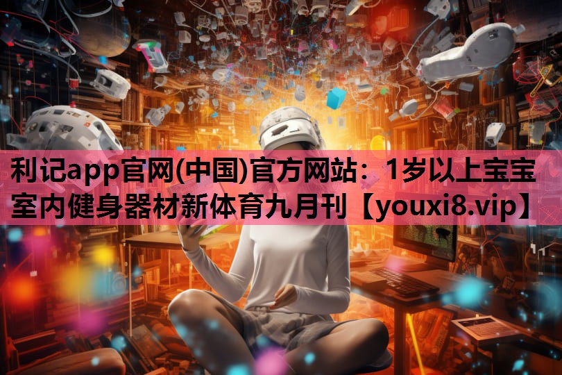 利记app官网(中国)官方网站：1岁以上宝宝室内健身器材新体育九月刊