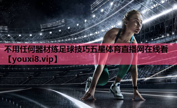 不用任何器材练足球技巧五星体育直播网在线看