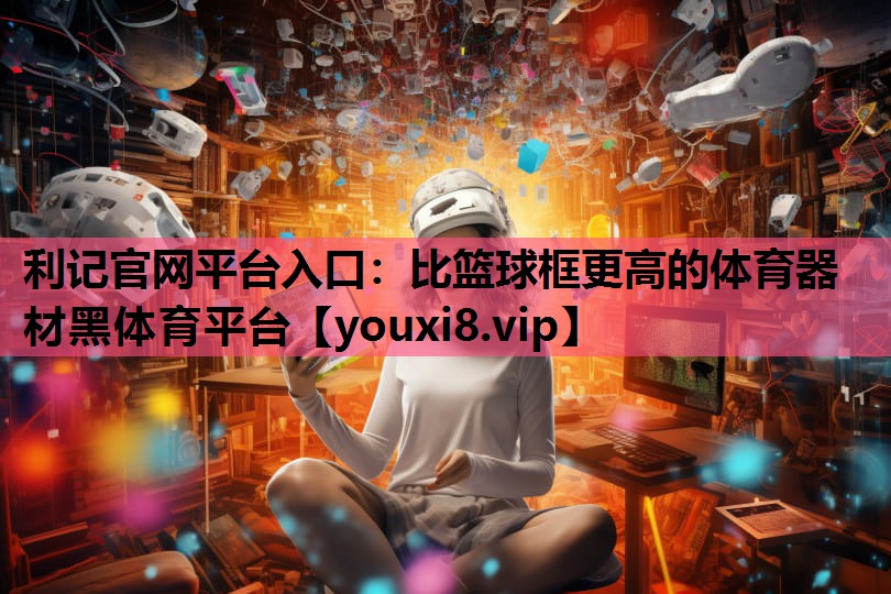 利记官网平台入口：比篮球框更高的体育器材黑体育平台