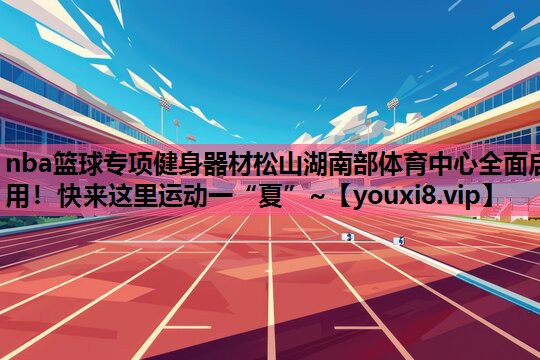 nba篮球专项健身器材松山湖南部体育中心全面启用！快来这里运动一“夏”~