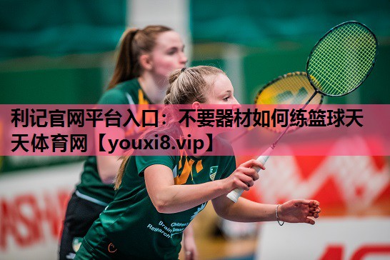 利记官网平台入口：不要器材如何练篮球天天体育网