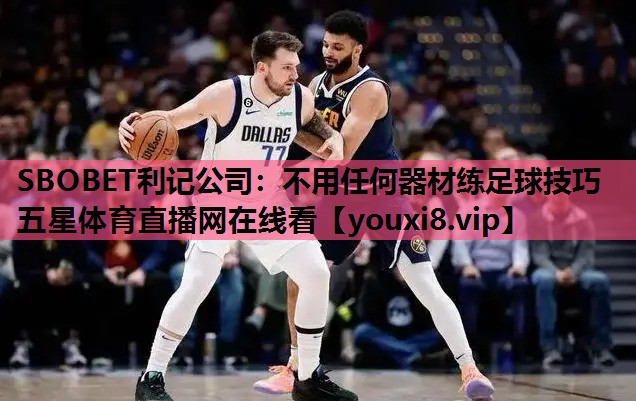 SBOBET利记公司：不用任何器材练足球技巧五星体育直播网在线看