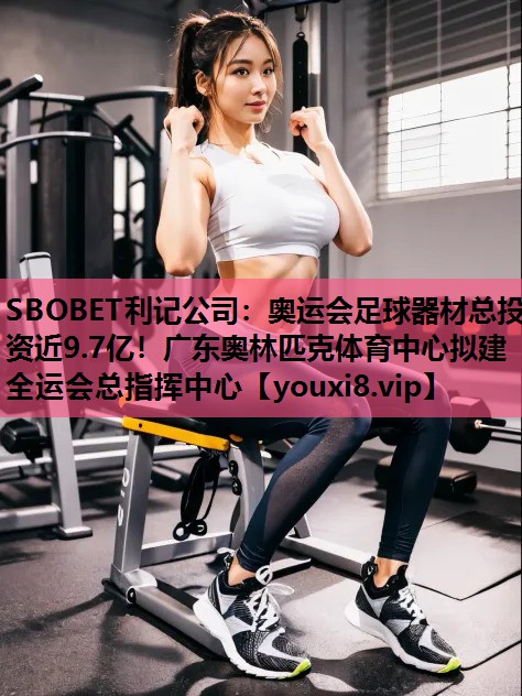 SBOBET利记公司：奥运会足球器材总投资近9.7亿！广东奥林匹克体育中心拟建全运会总指挥中心