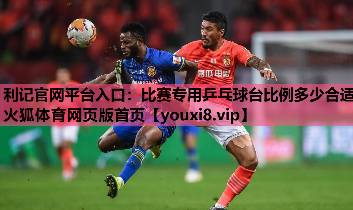 利记官网平台入口：比赛专用乒乓球台比例多少合适火狐体育网页版首页