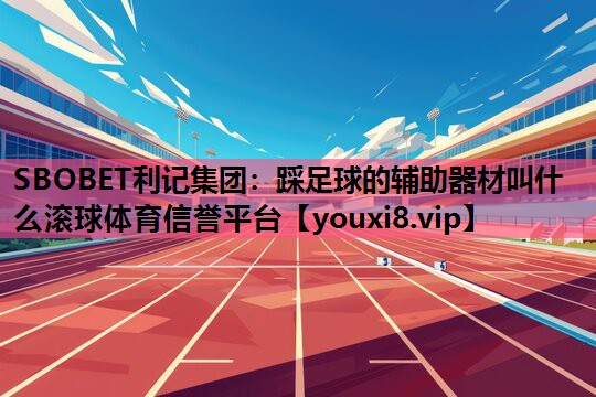 SBOBET利记集团：踩足球的辅助器材叫什么滚球体育信誉平台