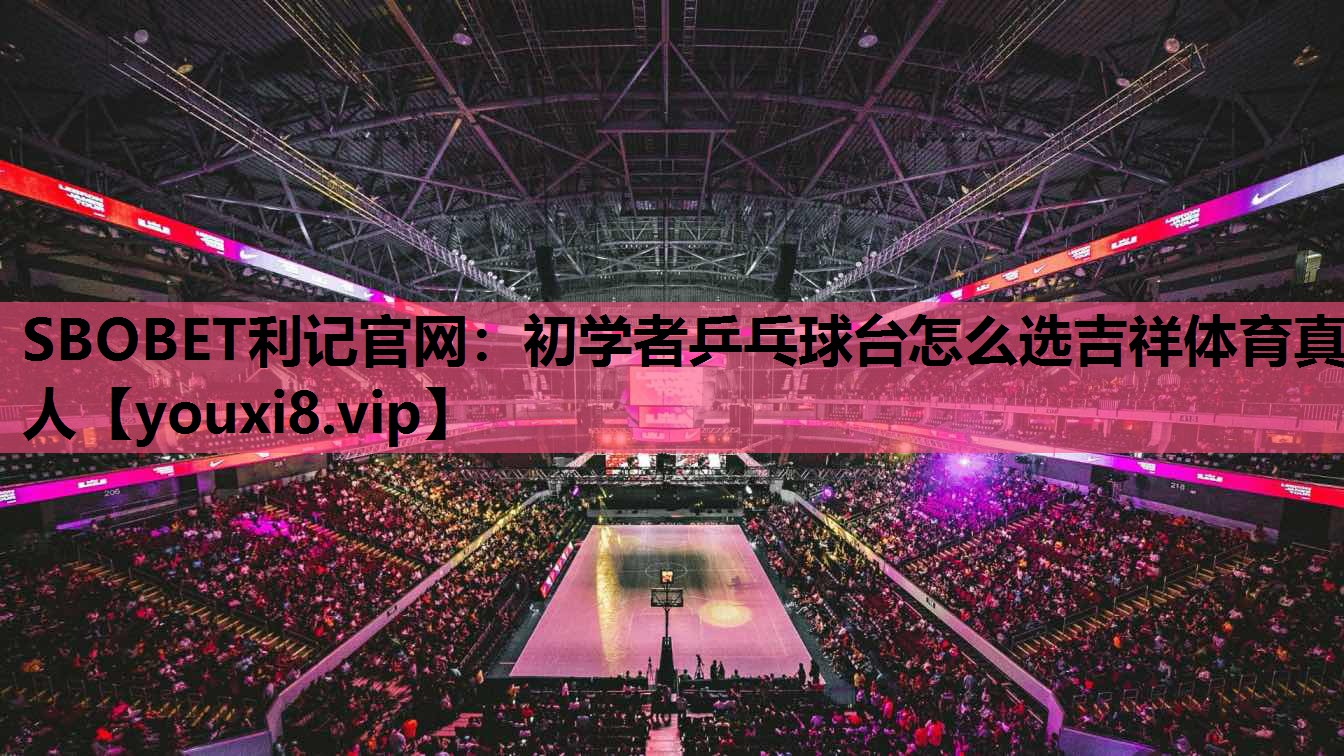 SBOBET利记官网：初学者乒乓球台怎么选吉祥体育真人