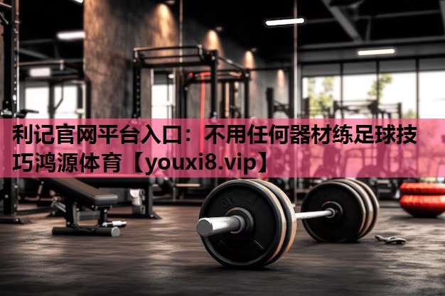 利记官网平台入口：不用任何器材练足球技巧鸿源体育