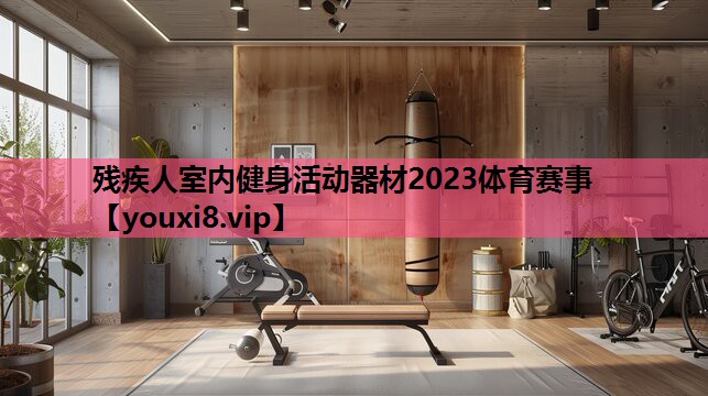 残疾人室内健身活动器材2023体育赛事