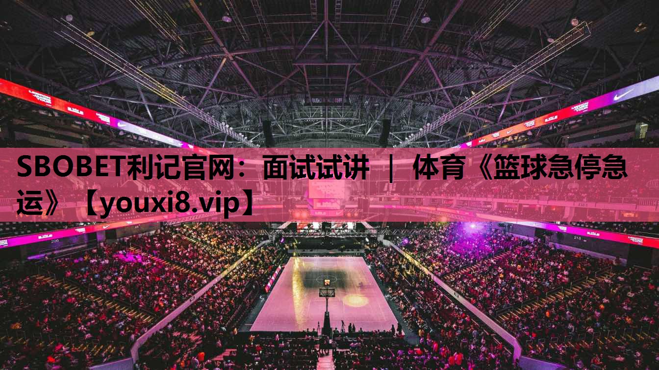 SBOBET利记官网：面试试讲 ｜ 体育《篮球急停急运》