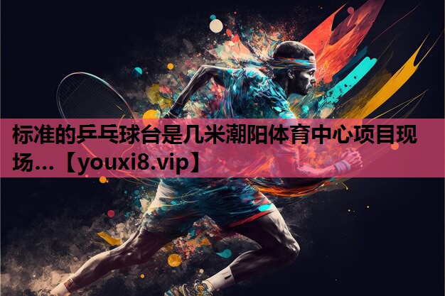 标准的乒乓球台是几米潮阳体育中心项目现场…