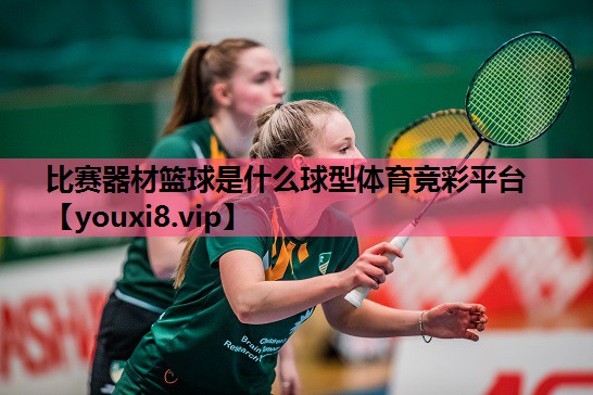 比赛器材篮球是什么球型体育竞彩平台
