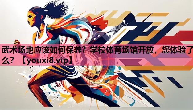 武术场地应该如何保养？学校体育场馆开放，您体验了么？