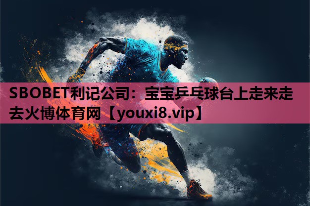 SBOBET利记公司：宝宝乒乓球台上走来走去火博体育网