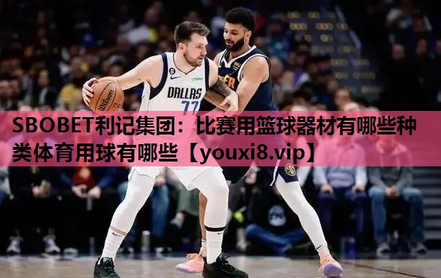 SBOBET利记集团：比赛用篮球器材有哪些种类体育用球有哪些