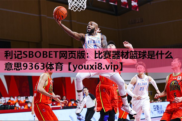 利记SBOBET网页版：比赛器材篮球是什么意思9363体育