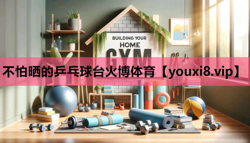 不怕晒的乒乓球台火博体育
