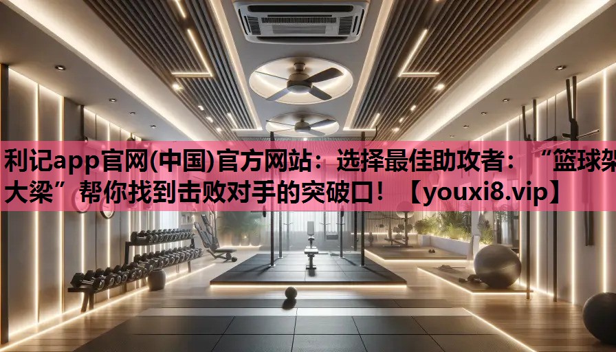 利记app官网(中国)官方网站：选择最佳助攻者：“篮球架大梁”帮你找到击败对手的突破口！
