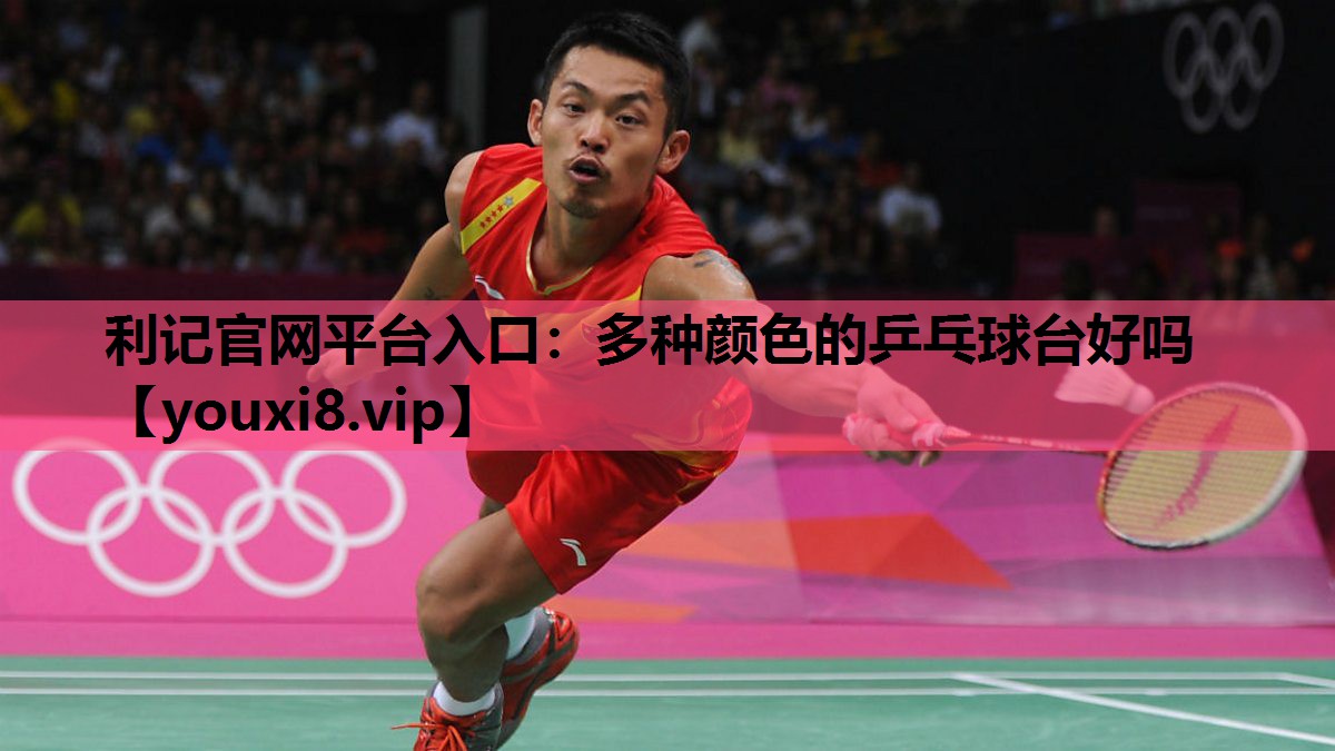 利记官网平台入口：多种颜色的乒乓球台好吗