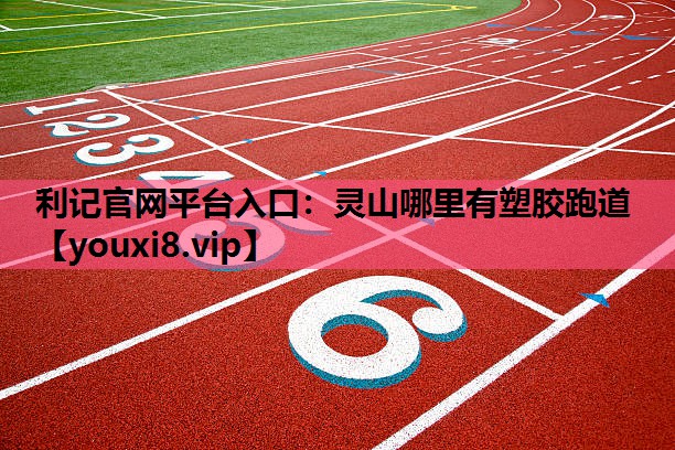 利记官网平台入口：灵山哪里有塑胶跑道