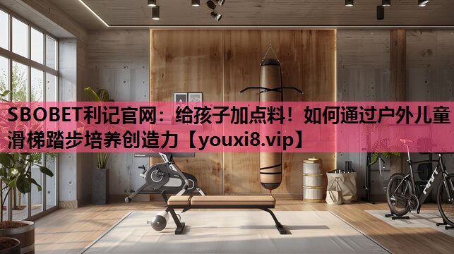 SBOBET利记官网：给孩子加点料！如何通过户外儿童滑梯踏步培养创造力