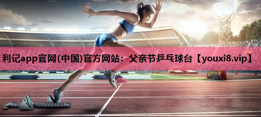 利记app官网(中国)官方网站：父亲节乒乓球台