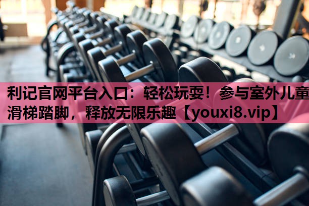 利记官网平台入口：轻松玩耍！参与室外儿童滑梯踏脚，释放无限乐趣