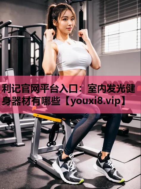 利记官网平台入口：室内发光健身器材有哪些