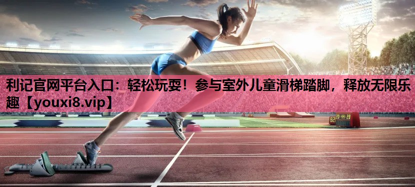 轻松玩耍！参与室外儿童滑梯踏脚，释放无限乐趣